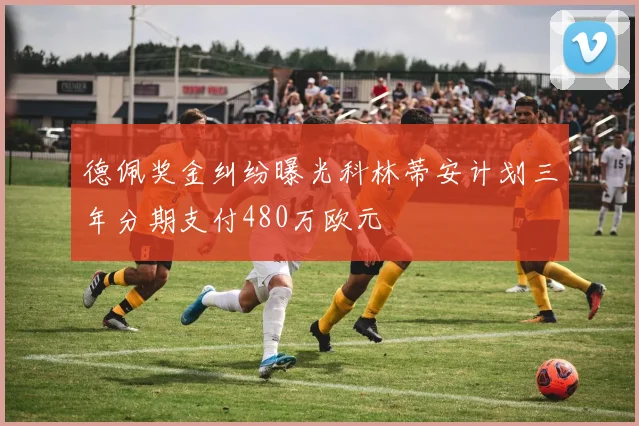 德佩奖金纠纷曝光科林蒂安计划三年分期支付480万欧元