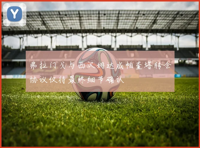 弗拉门戈与西汉姆达成帕奎塔转会协议仅待最终细节确认