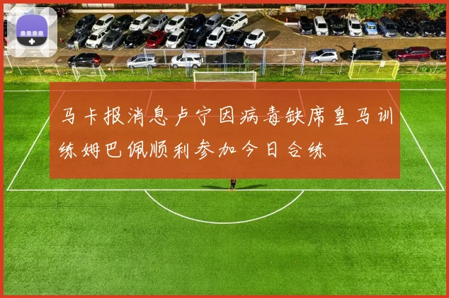 马卡报消息卢宁因病毒缺席皇马训练姆巴佩顺利参加今日合练