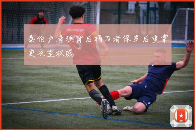 泰伦卢清理背后捅刀者保罗后重掌更衣室权威