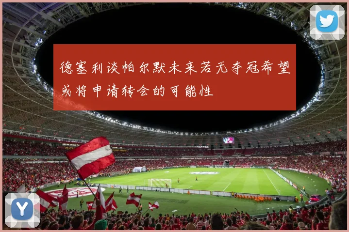 德塞利谈帕尔默未来若无夺冠希望或将申请转会的可能性