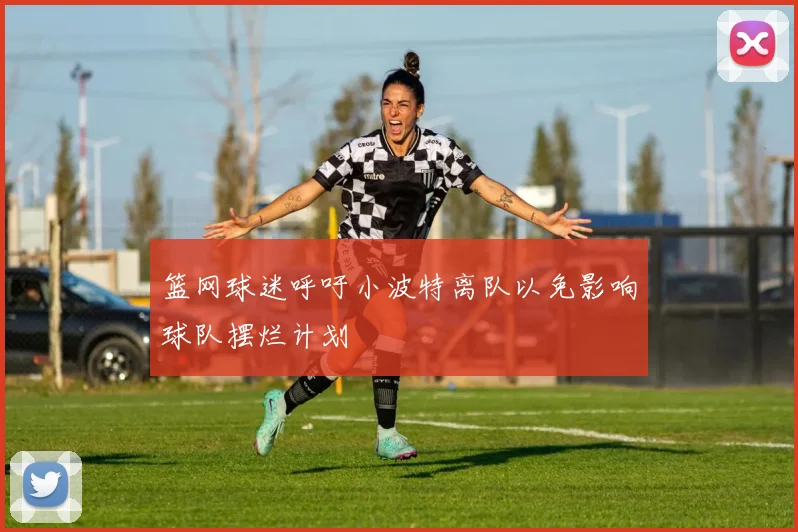 篮网球迷呼吁小波特离队以免影响球队摆烂计划