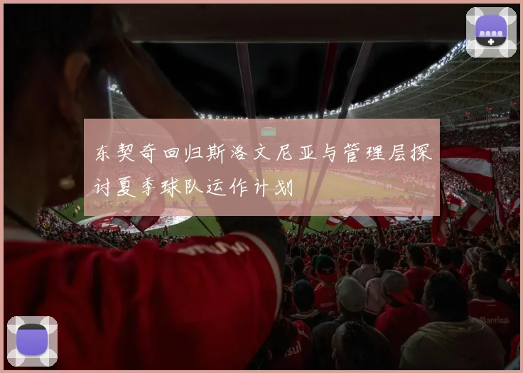 东契奇回归斯洛文尼亚与管理层探讨夏季球队运作计划