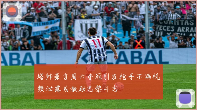 塔帅豪言周六夺冠引发枪手不满视频泄露或激励巴黎斗志