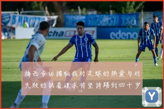 梅西专访揭秘我对足球的热爱与对失败的执着追求将坚持踢到四十岁