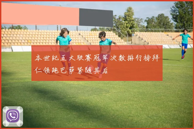 本世纪五大联赛冠军次数排行榜拜仁领跑巴萨紧随其后