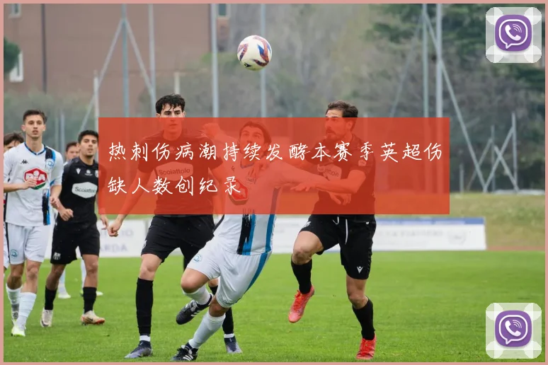 热刺伤病潮持续发酵本赛季英超伤缺人数创纪录